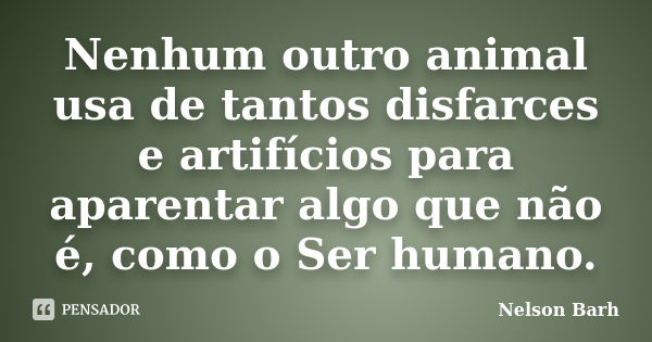 Nenhum outro animal usa de tantos disfarces e artifícios para aparentar algo que não é, como o Ser humano.... Frase de Nelson Barh.