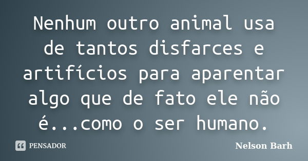 Nenhum outro animal usa de tantos disfarces e artifícios para aparentar algo que de fato ele não é...como o ser humano.... Frase de Nelson Barh.