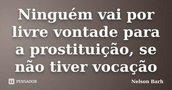 Ninguém vai por livre vontade para a prostituição, se não tiver vocação... Frase de Nelson Barh.