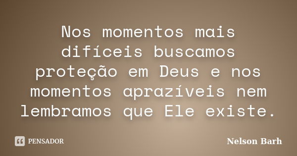 Nos momentos mais difíceis buscamos proteção em Deus e nos momentos aprazíveis nem lembramos que Ele existe.... Frase de Nelson Barh.