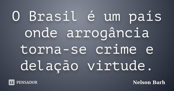 O Brasil é um país onde arrogância torna-se crime e delação virtude.... Frase de Nelson Barh.