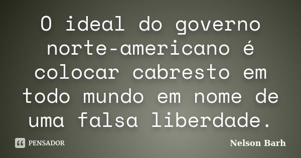 O ideal do governo norte-americano é colocar cabresto em todo mundo em nome de uma falsa liberdade.... Frase de Nelson Barh.