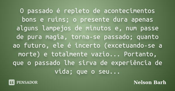 O passado é repleto de acontecimentos bons e ruins; o presente dura apenas alguns lampejos de minutos e, num passe de pura magia, torna-se passado; quanto ao fu... Frase de Nelson Barh.