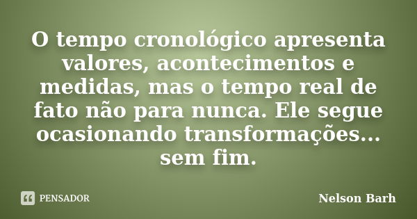 O tempo cronológico apresenta valores, acontecimentos e medidas, mas o tempo real de fato não para nunca. Ele segue ocasionando transformações... sem fim.... Frase de Nelson Barh.