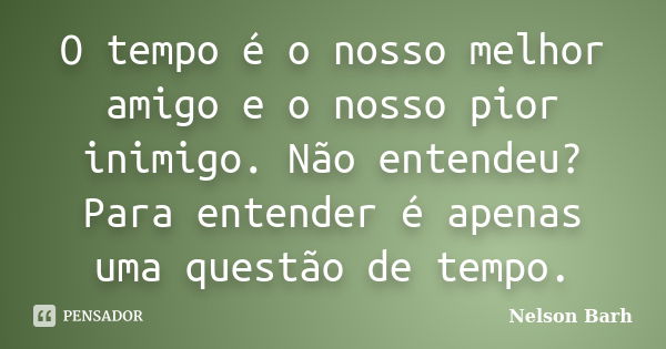 O tempo é o nosso melhor amigo e o nosso pior inimigo. Não entendeu? Para entender é apenas uma questão de tempo.... Frase de Nelson Barh.