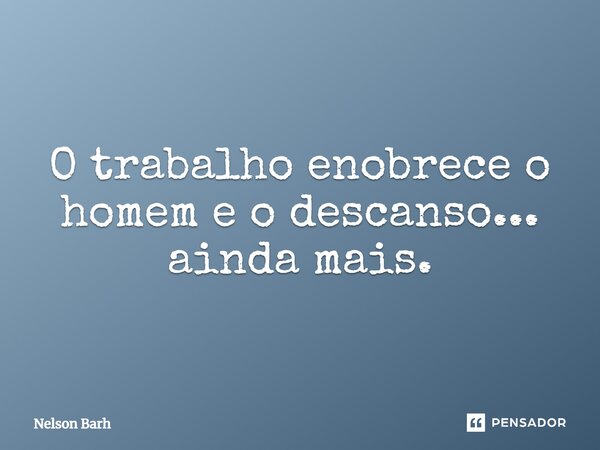 O trabalho enobrece o homem e o descanso... ainda mais.... Frase de Nelson Barh.