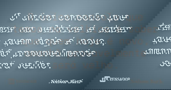 O único consolo que temos na velhice é saber que quem hoje é novo, amanhã provavelmente será velho.... Frase de Nelson Barh.