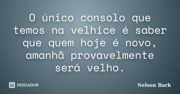 O único consolo que temos na velhice é saber que quem hoje é novo, amanhã provavelmente será velho.... Frase de Nelson Barh.