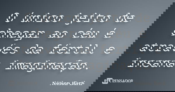 O único jeito de chegar ao céu é através da fértil e insana imaginação.... Frase de Nelson Barh.