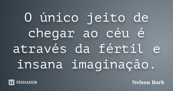 O único jeito de chegar ao céu é através da fértil e insana imaginação.... Frase de Nelson Barh.