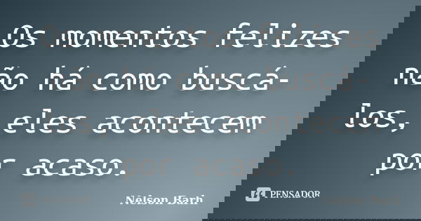 Os momentos felizes não há como buscá-los, eles acontecem por acaso.... Frase de Nelson Barh.
