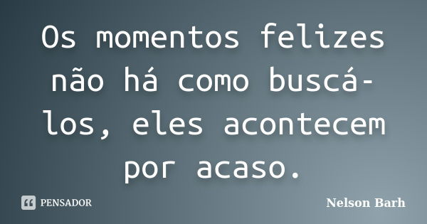 Os momentos felizes não há como buscá-los, eles acontecem por acaso.... Frase de Nelson Barh.