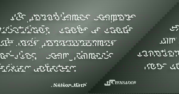 Os problemas sempre existirão, cabe a cada um de nós procurarmos contorná-los, sem jamais nos deixar abater.... Frase de Nelson Barh.