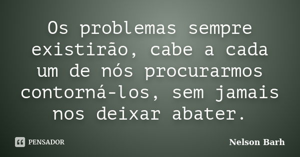 Os problemas sempre existirão, cabe a cada um de nós procurarmos contorná-los, sem jamais nos deixar abater.... Frase de Nelson Barh.