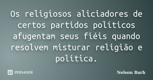 Os religiosos aliciadores de certos partidos políticos afugentam seus fiéis quando resolvem misturar religião e política.... Frase de Nelson Barh.