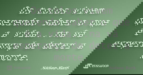 Os tolos vivem querendo saber o que é a vida...na vã esperança de deter a morte.... Frase de Nelson Barh.