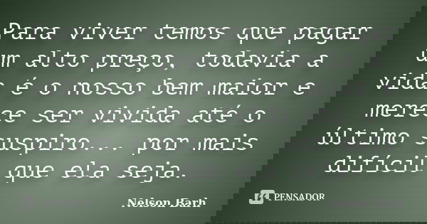 Para viver temos que pagar um alto preço, todavia a vida é o nosso bem maior e merece ser vivida até o último suspiro... por mais difícil que ela seja.... Frase de Nelson Barh.