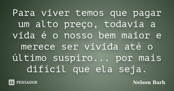 Para viver temos que pagar um alto preço, todavia a vida é o nosso bem maior e merece ser vivida até o último suspiro... por mais difícil que ela seja.... Frase de Nelson Barh.