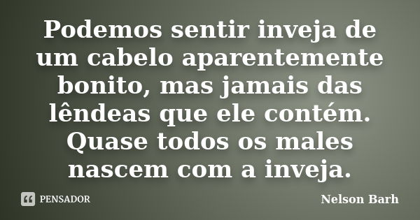 Podemos sentir inveja de um cabelo aparentemente bonito, mas jamais das lêndeas que ele contém. Quase todos os males nascem com a inveja.... Frase de Nelson Barh.