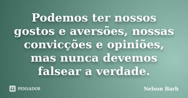 Podemos ter nossos gostos e aversões, nossas convicções e opiniões, mas nunca devemos falsear a verdade.... Frase de Nelson Barh.