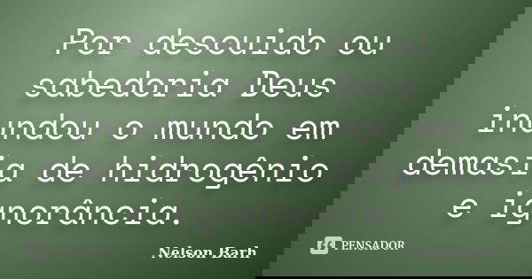 Por descuido ou sabedoria Deus inundou o mundo em demasia de hidrogênio e ignorância.... Frase de Nelson Barh.