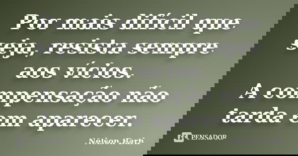 Por mais difícil que seja, resista sempre aos vícios. A compensação não tarda em aparecer.... Frase de Nelson Barh.