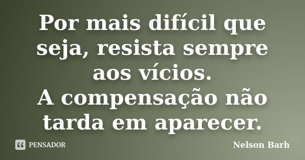 Por mais difícil que seja, resista sempre aos vícios. A compensação não tarda em aparecer.... Frase de Nelson Barh.