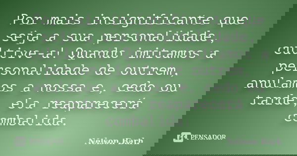 Por mais insignificante que seja a sua personalidade, cultive-a! Quando imitamos a personalidade de outrem, anulamos a nossa e, cedo ou tarde, ela reaparecerá c... Frase de Nelson Barh.