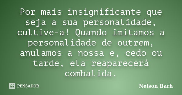 Por mais insignificante que seja a sua personalidade, cultive-a! Quando imitamos a personalidade de outrem, anulamos a nossa e, cedo ou tarde, ela reaparecerá c... Frase de Nelson Barh.