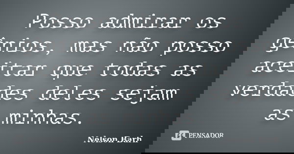 Posso admirar os gênios, mas não posso aceitar que todas as verdades deles sejam as minhas.... Frase de Nelson Barh.