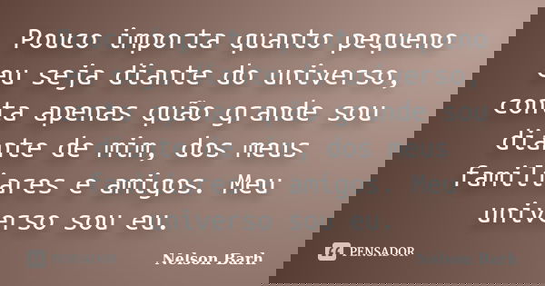 Pouco importa quanto pequeno eu seja diante do universo, conta apenas quão grande sou diante de mim, dos meus familiares e amigos. Meu universo sou eu.... Frase de Nelson Barh.