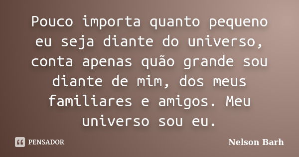 Pouco importa quanto pequeno eu seja diante do universo, conta apenas quão grande sou diante de mim, dos meus familiares e amigos. Meu universo sou eu.... Frase de Nelson Barh.