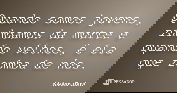 Quando somos jovens, zombamos da morte e quando velhos, é ela que zomba de nós.... Frase de Nelson Barh.