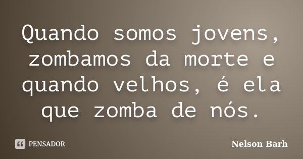 Quando somos jovens, zombamos da morte e quando velhos, é ela que zomba de nós.... Frase de Nelson Barh.