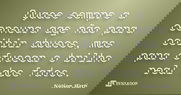 Quase sempre a censura age não para coibir abusos, mas para ofuscar o brilho real dos fatos.... Frase de Nelson Barh.