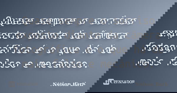 Quase sempre o sorriso exposto diante da câmera fotográfica é o que há de mais falso e mecânico.... Frase de Nelson Barh.