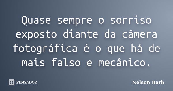 Quase sempre o sorriso exposto diante da câmera fotográfica é o que há de mais falso e mecânico.... Frase de Nelson Barh.