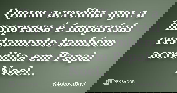 Quem acredita que a imprensa é imparcial certamente também acredita em Papai Noel..... Frase de Nelson Barh.