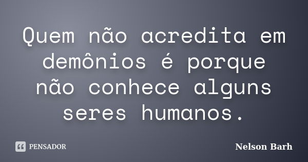 Quem não acredita em demônios é porque não conhece alguns seres humanos.... Frase de Nelson Barh.