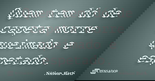 Quem tem dó de capeta morre queimado e espetado.... Frase de Nelson Barh.