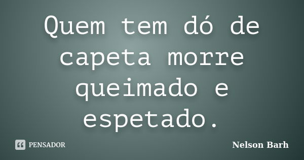 Quem tem dó de capeta morre queimado e espetado.... Frase de Nelson Barh.