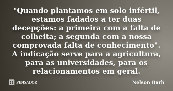 "Quando plantamos em solo infértil, estamos fadados a ter duas decepções: a primeira com a falta de colheita; a segunda com a nossa comprovada falta de con... Frase de Nelson Barh.