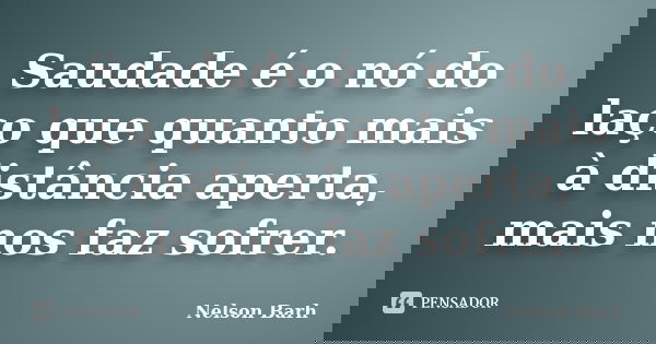 Saudade é o nó do laço que quanto mais à distância aperta, mais nos faz sofrer.... Frase de Nelson Barh.