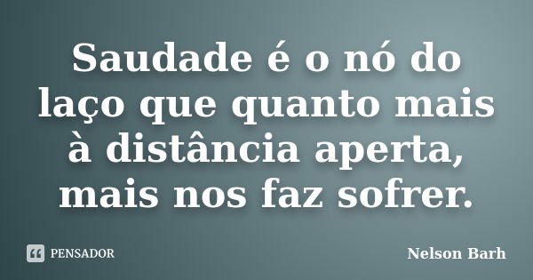 Saudade é o nó do laço que quanto mais à distância aperta, mais nos faz sofrer.... Frase de Nelson Barh.