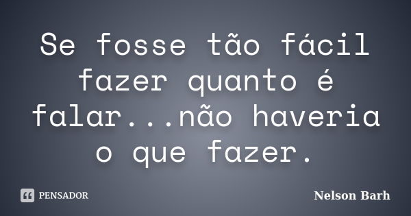 Se fosse tão fácil fazer quanto é falar...não haveria o que fazer.... Frase de Nelson Barh.