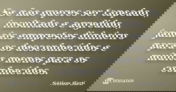 Se não queres ser tapeado, insultado e agredido, jamais emprestes dinheiro para os desconhecidos e muito menos para os conhecidos.... Frase de Nelson Barh.