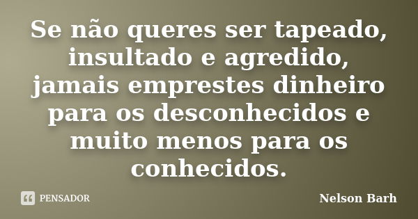 Se não queres ser tapeado, insultado e agredido, jamais emprestes dinheiro para os desconhecidos e muito menos para os conhecidos.... Frase de Nelson Barh.