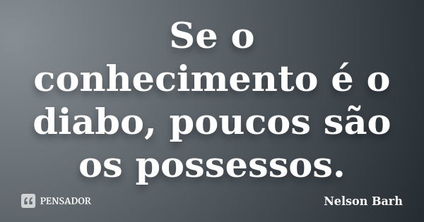 Se o conhecimento é o diabo, poucos são os possessos.... Frase de Nelson Barh.