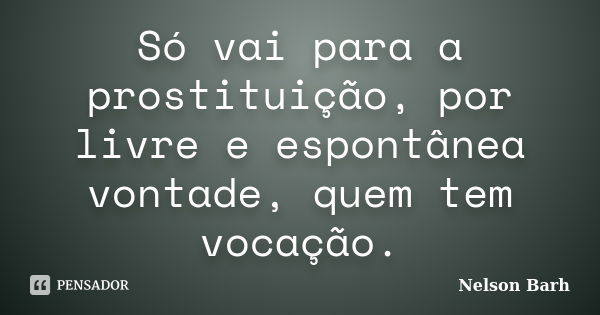 Só vai para a prostituição, por livre e espontânea vontade, quem tem vocação.... Frase de Nelson Barh.