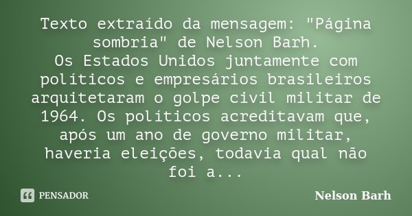 Texto extraído da mensagem: "Página sombria" de Nelson Barh. Os Estados Unidos juntamente com políticos e empresários brasileiros arquitetaram o golpe... Frase de Nelson Barh.